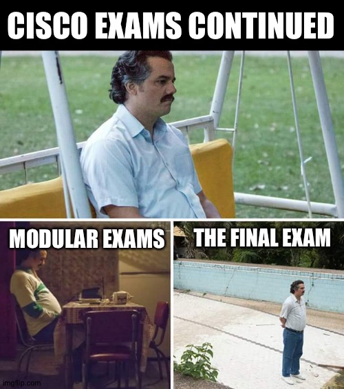 Maybe tomorrow | CISCO EXAMS CONTINUED; MODULAR EXAMS; THE FINAL EXAM | image tagged in sad pablo escobar,computers/electronics,cybermen | made w/ Imgflip meme maker