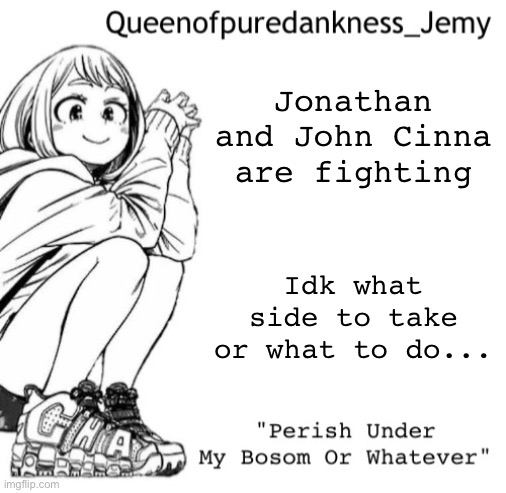 What should I do? | Jonathan and John Cinna are fighting; Idk what side to take or what to do... | image tagged in jemy temp i forgor lol | made w/ Imgflip meme maker