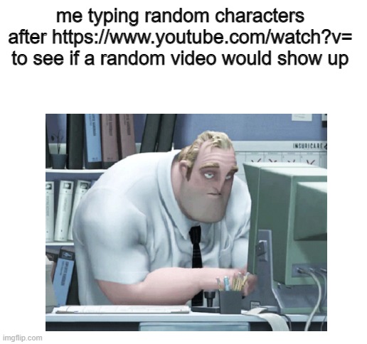 sniff | me typing random characters after https://www.youtube.com/watch?v= to see if a random video would show up | image tagged in blank white template,the incredibles,youtube,memes | made w/ Imgflip meme maker