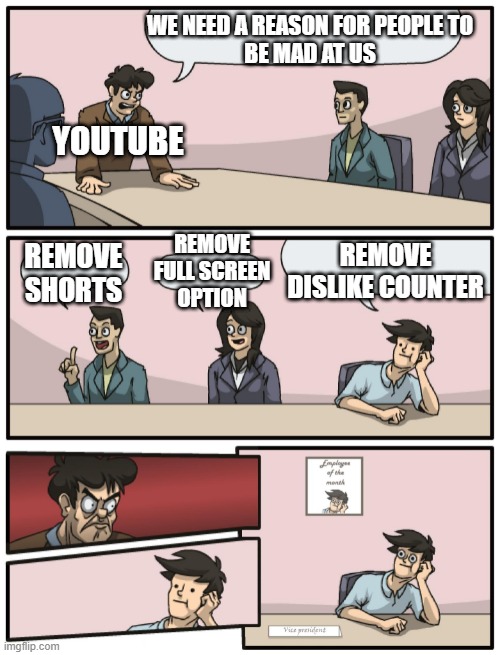 yep | WE NEED A REASON FOR PEOPLE TO
BE MAD AT US; YOUTUBE; REMOVE
FULL SCREEN
OPTION; REMOVE
SHORTS; REMOVE
DISLIKE COUNTER | image tagged in boardroom meeting unexpected ending,youtube,memes | made w/ Imgflip meme maker