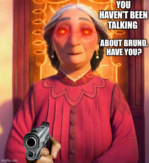 Encanto is so good! | YOU HAVEN’T BEEN TALKING; ABOUT BRUNO, HAVE YOU? | image tagged in bruh | made w/ Imgflip meme maker