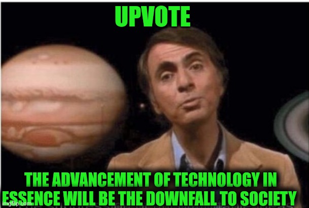 UPVOTE THE ADVANCEMENT OF TECHNOLOGY IN ESSENCE WILL BE THE DOWNFALL TO SOCIETY | made w/ Imgflip meme maker