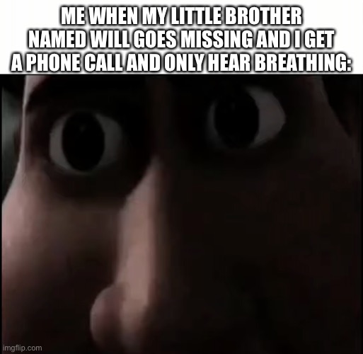 Titan Staring | ME WHEN MY LITTLE BROTHER NAMED WILL GOES MISSING AND I GET A PHONE CALL AND ONLY HEAR BREATHING: | image tagged in titan staring | made w/ Imgflip meme maker
