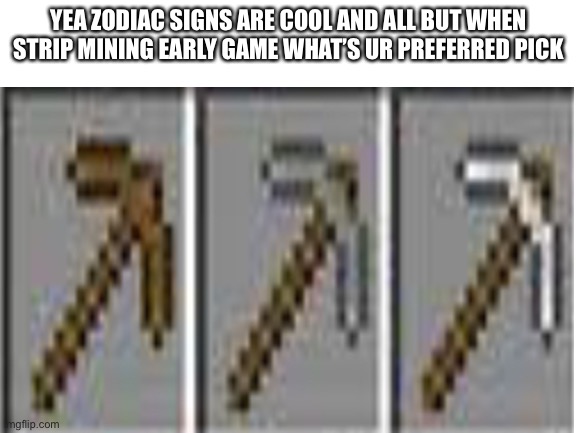 YEA ZODIAC SIGNS ARE COOL AND ALL BUT WHEN STRIP MINING EARLY GAME WHAT’S UR PREFERRED PICK | image tagged in minecraft | made w/ Imgflip meme maker