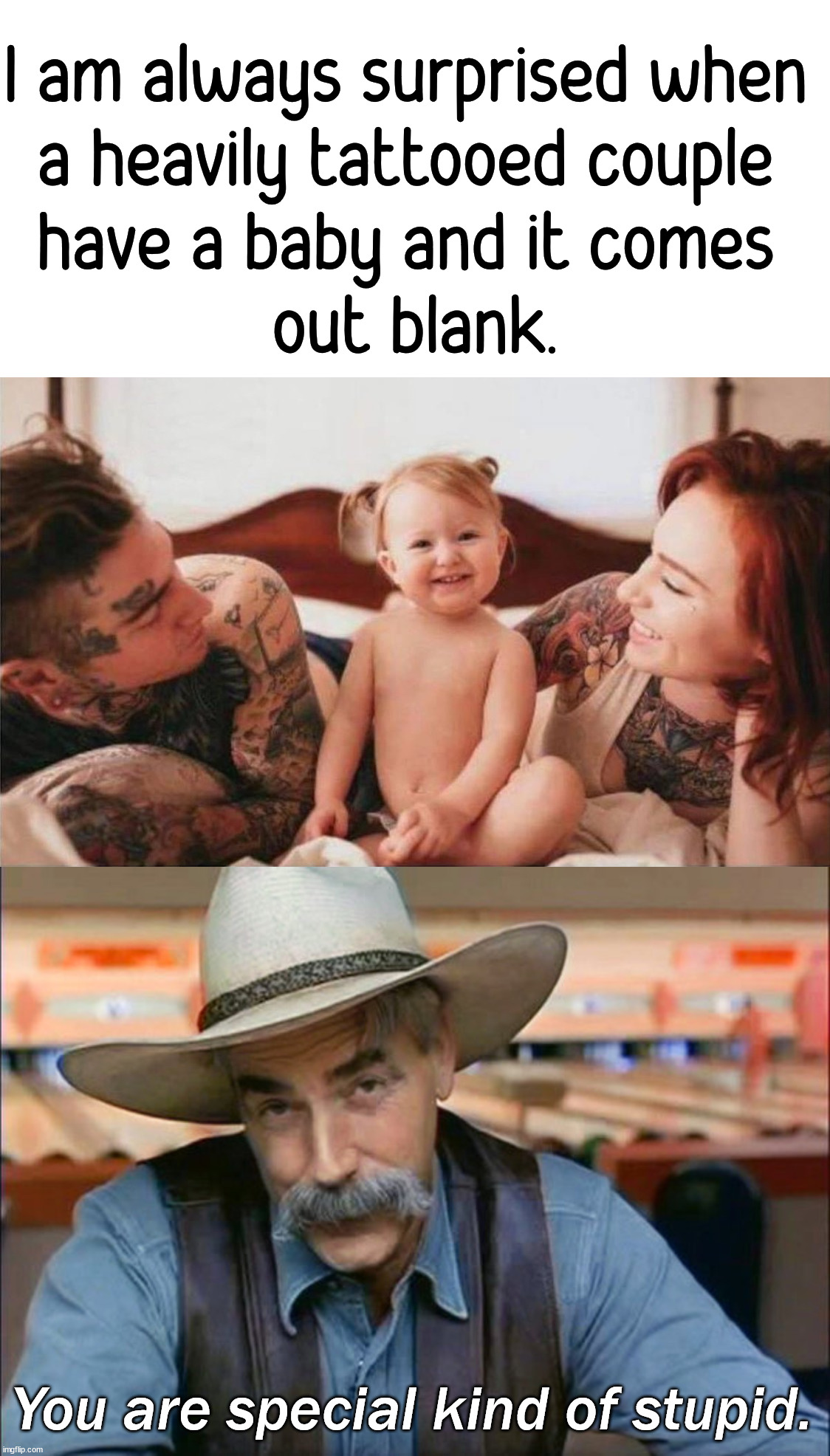 It just looks weird. |  I am always surprised when 
a heavily tattooed couple 
have a baby and it comes 
out blank. You are special kind of stupid. | image tagged in sam elliott special kind of stupid,tattoo,baby | made w/ Imgflip meme maker