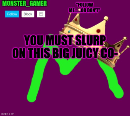 Monster_Gamer announcement template 3.0 | "FOLLOW ME.......OR DON'T"; YOU MUST SLURP ON THIS BIG JUICY CO- | image tagged in monster_gamer announcement template 3 0 | made w/ Imgflip meme maker