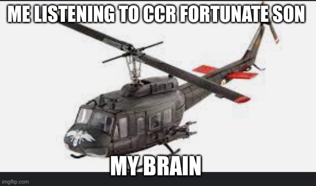 Huey helicopter | ME LISTENING TO CCR FORTUNATE SON; MY BRAIN | image tagged in huey helicopter | made w/ Imgflip meme maker