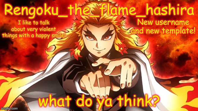 I AM RENGOKU NOW! | New username and new template! what do ya think? | image tagged in rengoku_the_flame_hashira's template | made w/ Imgflip meme maker