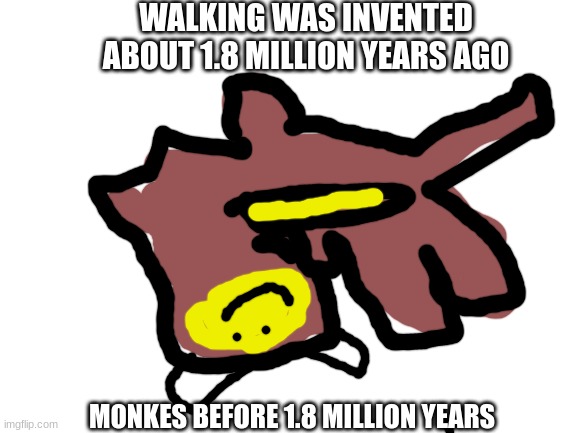 idk but monke | WALKING WAS INVENTED ABOUT 1.8 MILLION YEARS AGO; MONKES BEFORE 1.8 MILLION YEARS | image tagged in blank white template,old people be like,monke,rolling,pogchamp,terrible | made w/ Imgflip meme maker