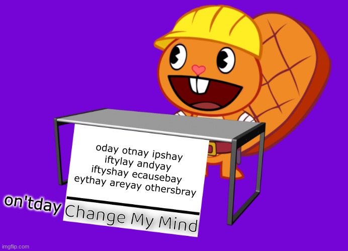 i bet you can't read this | oday otnay ipshay iftylay andyay iftyshay ecausebay eythay areyay othersbray; on'tday | image tagged in handy change my mind htf meme,pig latin | made w/ Imgflip meme maker