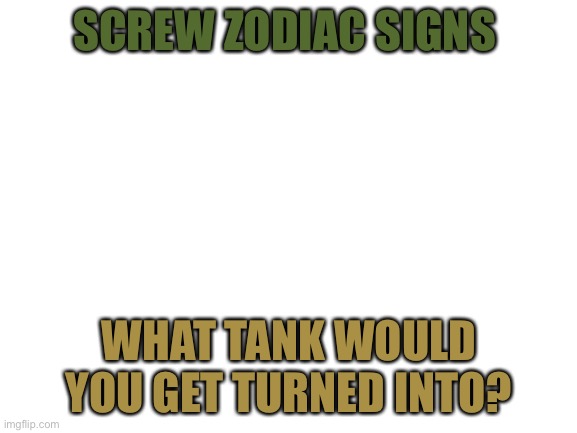 Blank White Template | SCREW ZODIAC SIGNS; WHAT TANK WOULD YOU GET TURNED INTO? | image tagged in blank white template | made w/ Imgflip meme maker
