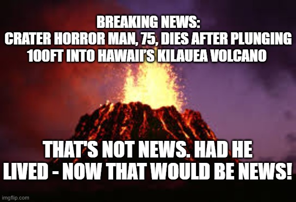 That's Not News | BREAKING NEWS:
CRATER HORROR MAN, 75, DIES AFTER PLUNGING 100FT INTO HAWAII’S KILAUEA VOLCANO; THAT'S NOT NEWS. HAD HE LIVED - NOW THAT WOULD BE NEWS! | image tagged in hawaiian volcano,man dies,breaking news | made w/ Imgflip meme maker