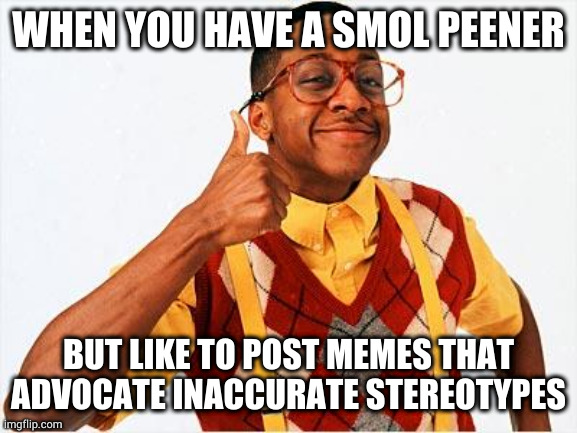 Steve Urkel | WHEN YOU HAVE A SMOL PEENER; BUT LIKE TO POST MEMES THAT ADVOCATE INACCURATE STEREOTYPES | image tagged in steve urkel | made w/ Imgflip meme maker