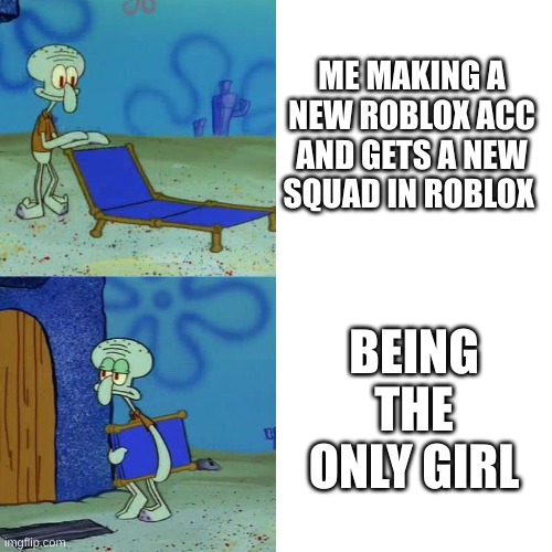 When your the only girl in a squad | ME MAKING A NEW ROBLOX ACC AND GETS A NEW SQUAD IN ROBLOX; BEING THE ONLY GIRL | image tagged in squidward chair,roblox | made w/ Imgflip meme maker