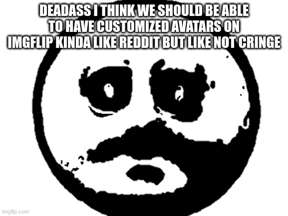 i dont use reddit i use 4chin | DEADASS I THINK WE SHOULD BE ABLE TO HAVE CUSTOMIZED AVATARS ON IMGFLIP KINDA LIKE REDDIT BUT LIKE NOT CRINGE | made w/ Imgflip meme maker