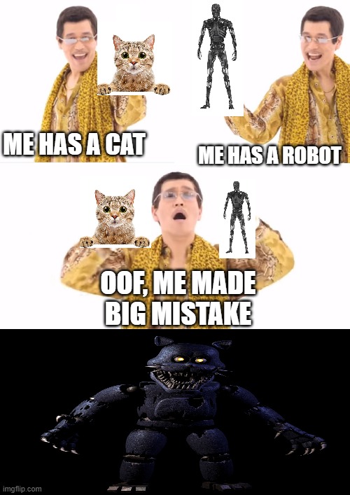 the big mistake made from the ppap guy | ME HAS A CAT; ME HAS A ROBOT; OOF, ME MADE BIG MISTAKE | image tagged in memes,ppap,death,nightmare | made w/ Imgflip meme maker