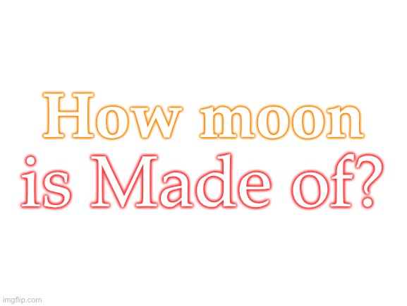 How moon is Made of? | How moon; is Made of? | image tagged in blank white template,how moon is made of,bill wurtz,question | made w/ Imgflip meme maker