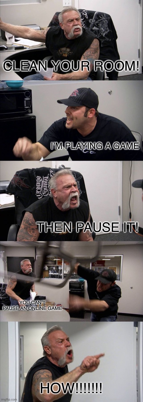 Relatable |  CLEAN YOUR ROOM! I’M PLAYING A GAME; THEN PAUSE IT! YOU CAN’T PAUSE AN ONLINE GAME; HOW!!!!!!! | image tagged in memes,american chopper argument,online gaming,parents,chores,relatable | made w/ Imgflip meme maker