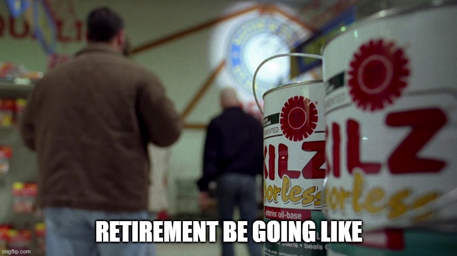 RETIREMENT BE GOING LIKE | image tagged in breaking bad,retirement | made w/ Imgflip meme maker
