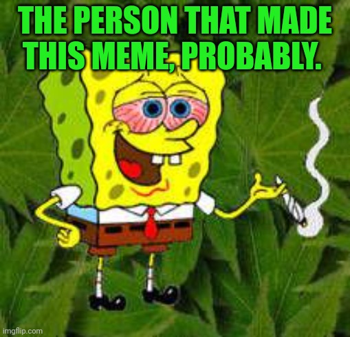 Weed | THE PERSON THAT MADE THIS MEME, PROBABLY. | image tagged in weed | made w/ Imgflip meme maker