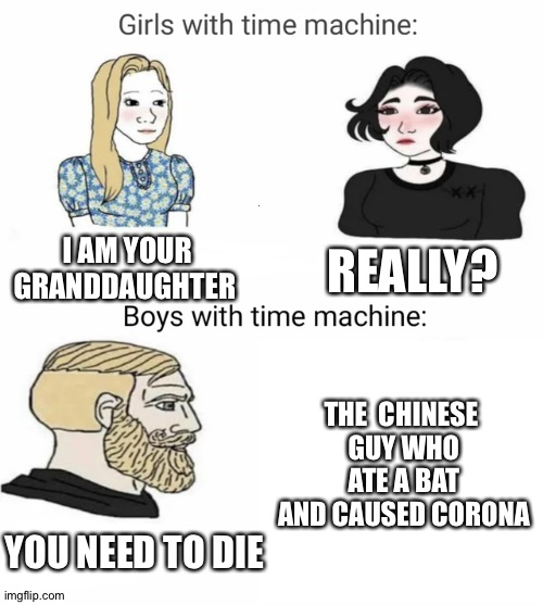 First meme ( not really my second account cuz f-in ran out of meme submission) | REALLY? I AM YOUR GRANDDAUGHTER; THE  CHINESE 
GUY WHO ATE A BAT AND CAUSED CORONA; YOU NEED TO DIE | image tagged in time machine | made w/ Imgflip meme maker