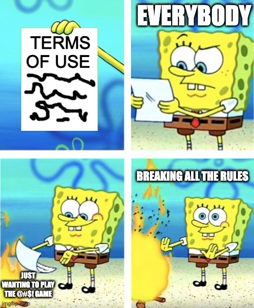 terms of use: https://www.youtube.com/watch?v=d7d0-N2zgcQ | TERMS OF USE; EVERYBODY; BREAKING ALL THE RULES; JUST WANTING TO PLAY THE @#$! GAME | image tagged in spongebob burning paper | made w/ Imgflip meme maker