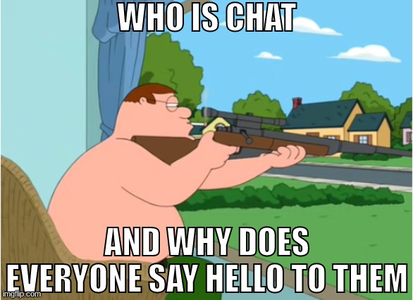 hello chat | WHO IS CHAT; AND WHY DOES EVERYONE SAY HELLO TO THEM | made w/ Imgflip meme maker