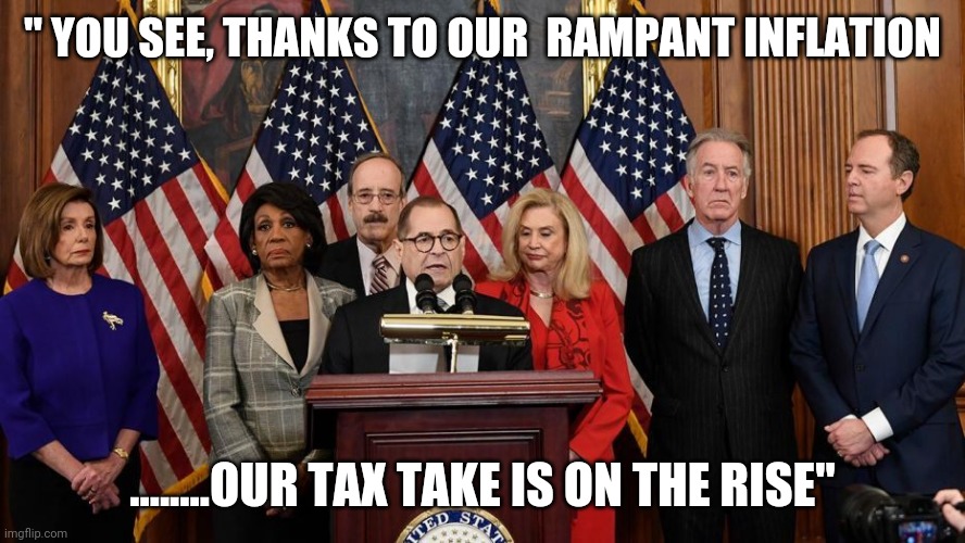 House Democrats | " YOU SEE, THANKS TO OUR  RAMPANT INFLATION; ........OUR TAX TAKE IS ON THE RISE" | image tagged in house democrats | made w/ Imgflip meme maker