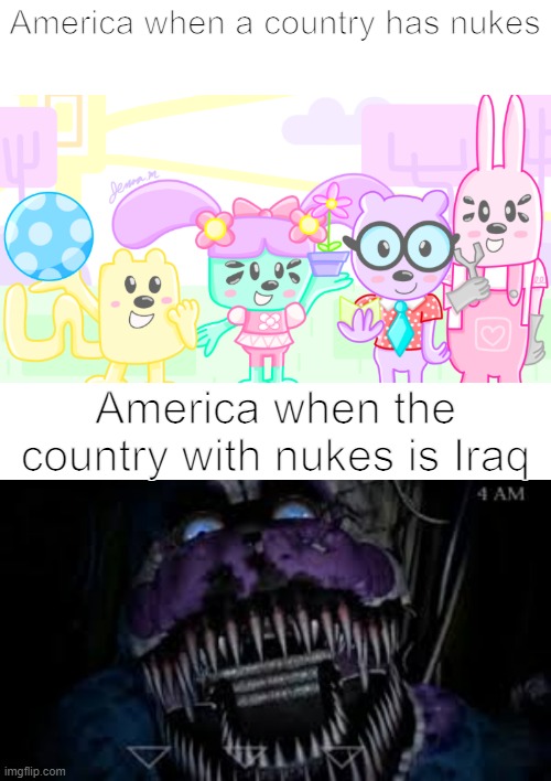 Part 2 to the oil meme | America when a country has nukes; America when the country with nukes is Iraq | image tagged in wubbzy anime,have fun sleeping tonight nightmare funtime freddy | made w/ Imgflip meme maker