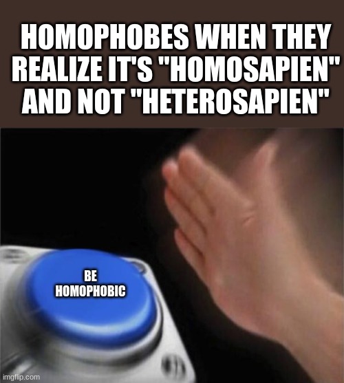 Blank Nut Button Meme | HOMOPHOBES WHEN THEY REALIZE IT'S "HOMOSAPIEN" AND NOT "HETEROSAPIEN" BE HOMOPHOBIC | image tagged in memes,blank nut button | made w/ Imgflip meme maker