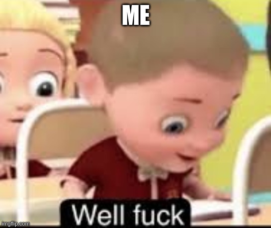 well fuck | ME | image tagged in well fuck | made w/ Imgflip meme maker