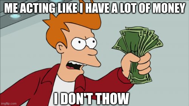 Shut Up And Take My Money Fry Meme | ME ACTING LIKE I HAVE A LOT OF MONEY; I DON'T THOW | image tagged in memes,shut up and take my money fry | made w/ Imgflip meme maker