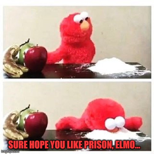 elmo cocaine | SURE HOPE YOU LIKE PRISON, ELMO... | image tagged in elmo cocaine | made w/ Imgflip meme maker