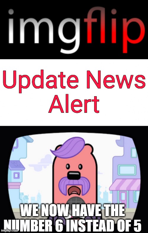 Good thing we can't run out of numbers | WE NOW HAVE THE NUMBER 6 INSTEAD OF 5 | image tagged in imgflip update news alert,wuzzleburge news reporter | made w/ Imgflip meme maker