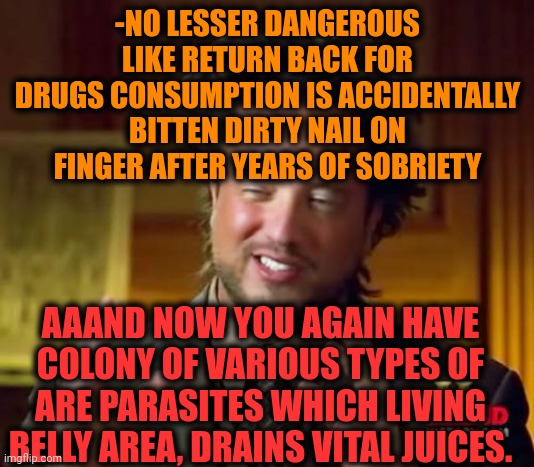 -They should be removed NOW! | -NO LESSER DANGEROUS LIKE RETURN BACK FOR DRUGS CONSUMPTION IS ACCIDENTALLY BITTEN DIRTY NAIL ON FINGER AFTER YEARS OF SOBRIETY; AAAND NOW YOU AGAIN HAVE COLONY OF VARIOUS TYPES OF ARE PARASITES WHICH LIVING BELLY AREA, DRAINS VITAL JUICES. | image tagged in memes,ancient aliens,can of worms,snail,sobriety,don't do drugs | made w/ Imgflip meme maker