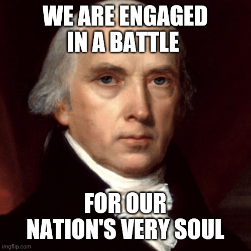 James Madison | WE ARE ENGAGED IN A BATTLE FOR OUR NATION'S VERY SOUL | image tagged in james madison | made w/ Imgflip meme maker