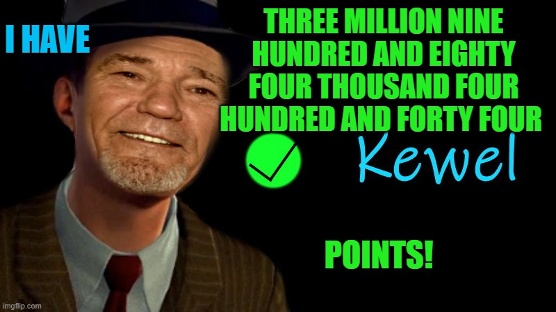 my points | I HAVE; THREE MILLION NINE HUNDRED AND EIGHTY FOUR THOUSAND FOUR HUNDRED AND FORTY FOUR; POINTS! | image tagged in kewel,points | made w/ Imgflip meme maker