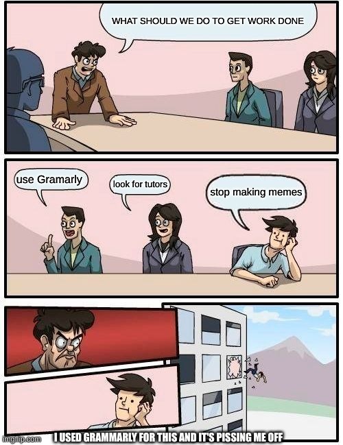 DONT GIVE IN TO MATURITY  (ima get called a herritic ain't i?) | WHAT SHOULD WE DO TO GET WORK DONE; use Gramarly; look for tutors; stop making memes; I USED GRAMMARLY FOR THIS AND IT'S PISSING ME OFF | image tagged in memes,boardroom meeting suggestion,imgflip | made w/ Imgflip meme maker