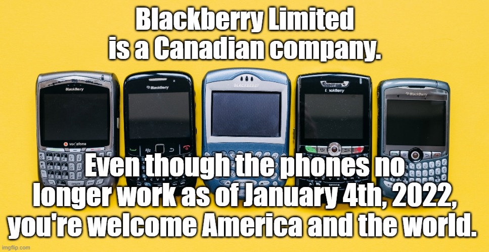 Blackberry Limited is a CANADIAN company. Even though the phones no longer work as of January 4th, 2022, you're welcome America. |  Blackberry Limited is a Canadian company. Even though the phones no longer work as of January 4th, 2022, you're welcome America and the world. | image tagged in memes,funny memes,blackberry,cell phones,smartphones,canada | made w/ Imgflip meme maker