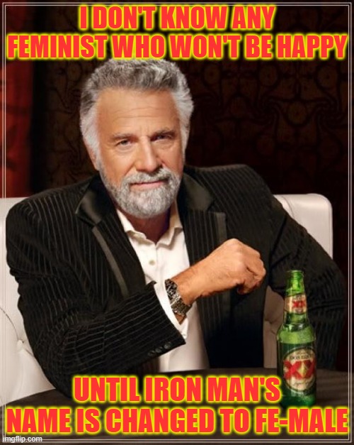 huh? huh? anyone get it? |  I DON'T KNOW ANY FEMINIST WHO WON'T BE HAPPY; UNTIL IRON MAN'S NAME IS CHANGED TO FE-MALE | image tagged in memes,the most interesting man in the world,iron man,irony,feminism,male feminist | made w/ Imgflip meme maker