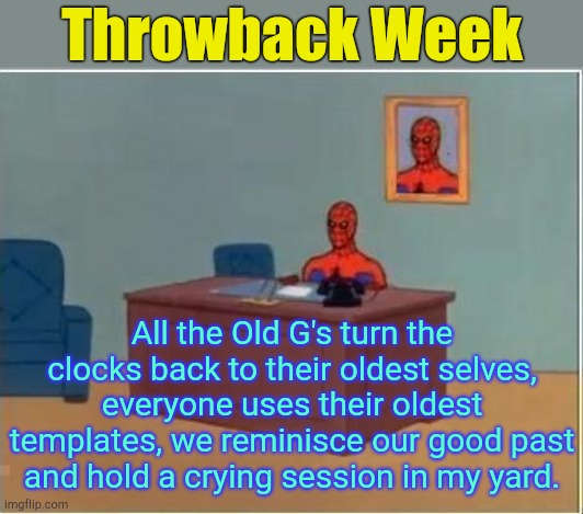 . | Throwback Week; All the Old G's turn the clocks back to their oldest selves, everyone uses their oldest templates, we reminisce our good past and hold a crying session in my yard. | image tagged in spiderman desk | made w/ Imgflip meme maker