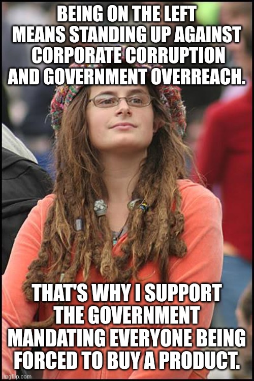 College Liberal Meme | BEING ON THE LEFT MEANS STANDING UP AGAINST  CORPORATE CORRUPTION AND GOVERNMENT OVERREACH. THAT'S WHY I SUPPORT THE GOVERNMENT MANDATING EVERYONE BEING FORCED TO BUY A PRODUCT. | image tagged in memes,college liberal | made w/ Imgflip meme maker