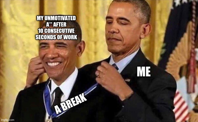 True tho | MY UNMOTIVATED A** AFTER 10 CONSECUTIVE SECONDS OF WORK; ME; A BREAK | image tagged in obama medal | made w/ Imgflip meme maker