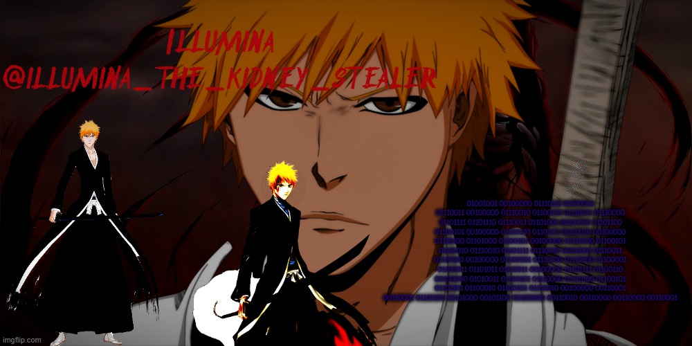 illumina ichigo temp | 01001001 00100000 01110111 01100001 01110011 00100000 01110010 01100101 01110011 01110000 01101111 01101110 01110011 01101001 01100010 01101100 01100101 00100000 01100110 01101111 01110010 00100000 01110100 01101000 01100101 00100000 01110100 01100101 01110010 01110010 01101111 01110010 01101001 01110011 01110100 00100000 01100001 01110100 01110100 01100001 01100011 01101011 01110011 00100000 01101111 01100110 00100000 01010011 01100101 01110000 01110100 01100101 01101101 01100010 01100101 01110010 00100000 00110001 00110001 01110100 01101000 00101100 00100000 00110010 00110000 00110000 00110001 | image tagged in illumina ichigo temp | made w/ Imgflip meme maker