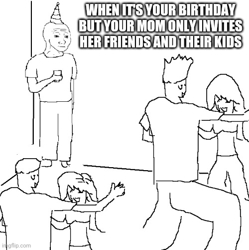༎ຶ‿༎ຶ |  WHEN IT'S YOUR BIRTHDAY BUT YOUR MOM ONLY INVITES HER FRIENDS AND THEIR KIDS | image tagged in they don't know | made w/ Imgflip meme maker