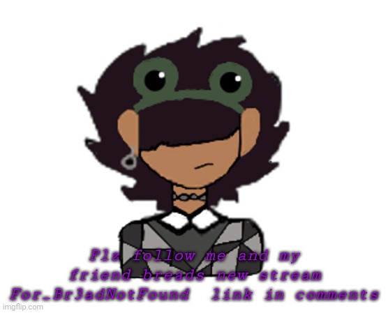 Plz | Plz follow me and my friend breads new stream For_Br3adNotFound  link in comments | image tagged in its bread screeeeeeeeee | made w/ Imgflip meme maker