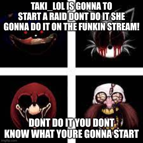 DONT DO IT | TAKI_LOL IS GONNA TO START A RAID DONT DO IT SHE GONNA DO IT ON THE FUNKIN STREAM! DONT DO IT YOU DONT KNOW WHAT YOURE GONNA START | image tagged in e | made w/ Imgflip meme maker