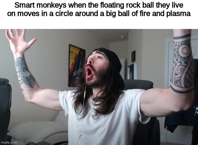 Image Title | Smart monkeys when the floating rock ball they live on moves in a circle around a big ball of fire and plasma | image tagged in charlie woooh | made w/ Imgflip meme maker