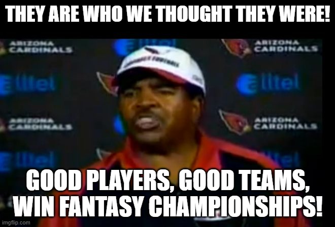 Denny Green on fantasy football | THEY ARE WHO WE THOUGHT THEY WERE! GOOD PLAYERS, GOOD TEAMS, WIN FANTASY CHAMPIONSHIPS! | image tagged in dennis green rant with space | made w/ Imgflip meme maker