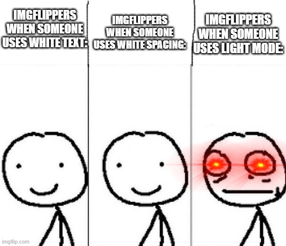 Imgflippers has been engaged!!! |  IMGFLIPPERS WHEN SOMEONE USES WHITE SPACING:; IMGFLIPPERS WHEN SOMEONE USES WHITE TEXT:; IMGFLIPPERS WHEN SOMEONE USES LIGHT MODE: | image tagged in realization,imgflip,imgflip users,memes,relatable | made w/ Imgflip meme maker